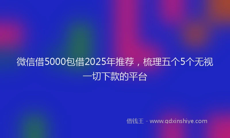 微信借5000包借2025年推荐，梳理五个5个无视一切下款的平台