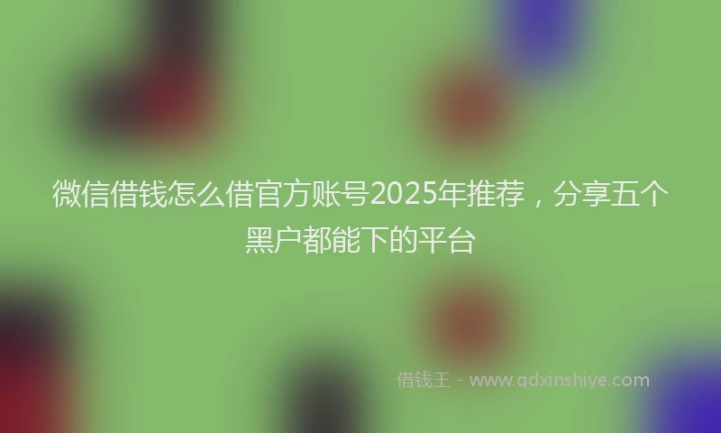 微信借钱怎么借官方账号2025年推荐，分享五个黑户都能下的平台