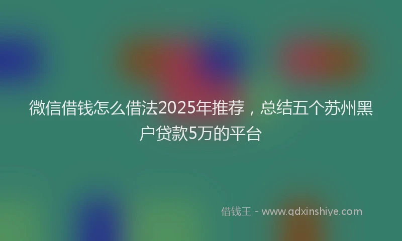 微信借钱怎么借法2025年推荐，总结五个苏州黑户贷款5万的平台
