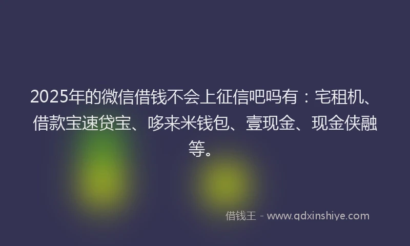 2025年的微信借钱不会上征信吧吗有：宅租机、借款宝速贷宝、哆来米钱包、壹现金、现金侠融等。