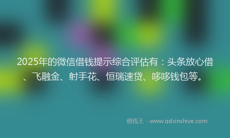 2025年的微信借钱提示综合评估有：头条放心借、飞融金、射手花、恒瑞速贷、哆哆钱包等。