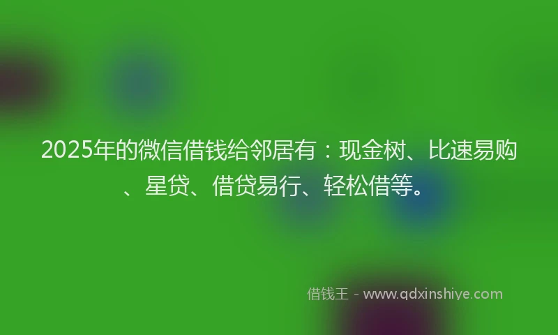 2025年的微信借钱给邻居有：现金树、比速易购、星贷、借贷易行、轻松借等。