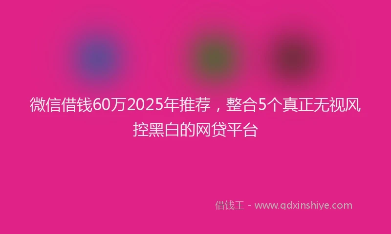 微信借钱60万2025年推荐，整合5个真正无视风控黑白的网贷平台