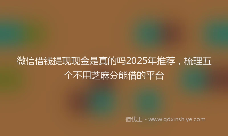 微信借钱提现现金是真的吗2025年推荐，梳理五个不用芝麻分能借的平台