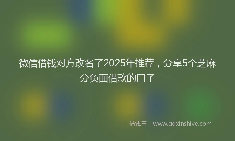 微信借钱对方改名了2025年推荐，分享5个芝麻分负面借款的口子