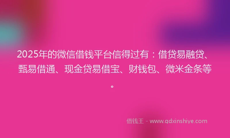 2025年的微信借钱平台信得过有：借贷易融贷、甄易借通、现金贷易借宝、财钱包、微米金条等。