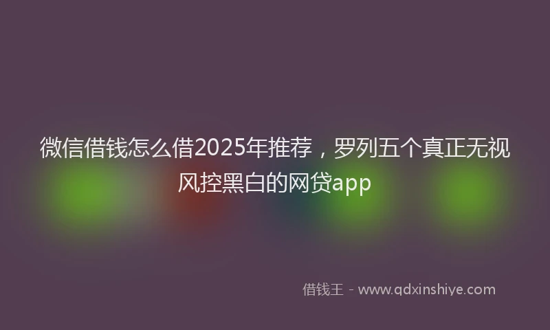 微信借钱怎么借2025年推荐，罗列五个真正无视风控黑白的网贷app