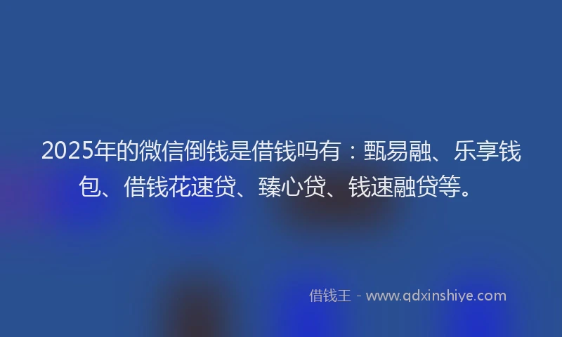 2025年的微信倒钱是借钱吗有：甄易融、乐享钱包、借钱花速贷、臻心贷、钱速融贷等。