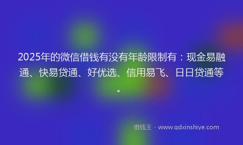 2025年的微信借钱有没有年龄限制有：现金易融通、快易贷通、好优选、信用易飞、日日贷通等。