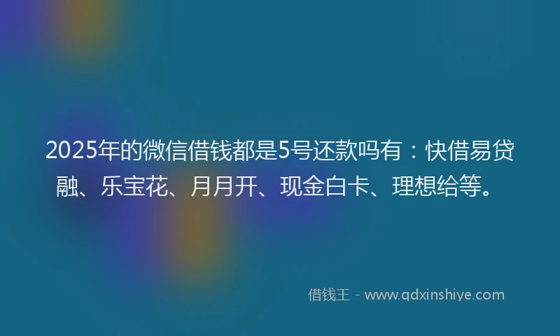 2025年的微信借钱都是5号还款吗有：快借易贷融、乐宝花、月月开、现金白卡、理想给等。