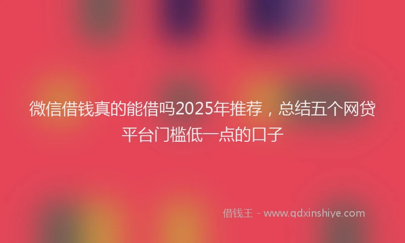 微信借钱真的能借吗2025年推荐，总结五个网贷平台门槛低一点的口子