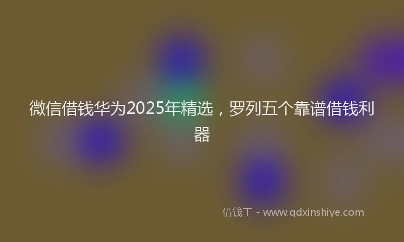 微信借钱华为2025年精选，罗列五个靠谱借钱利器