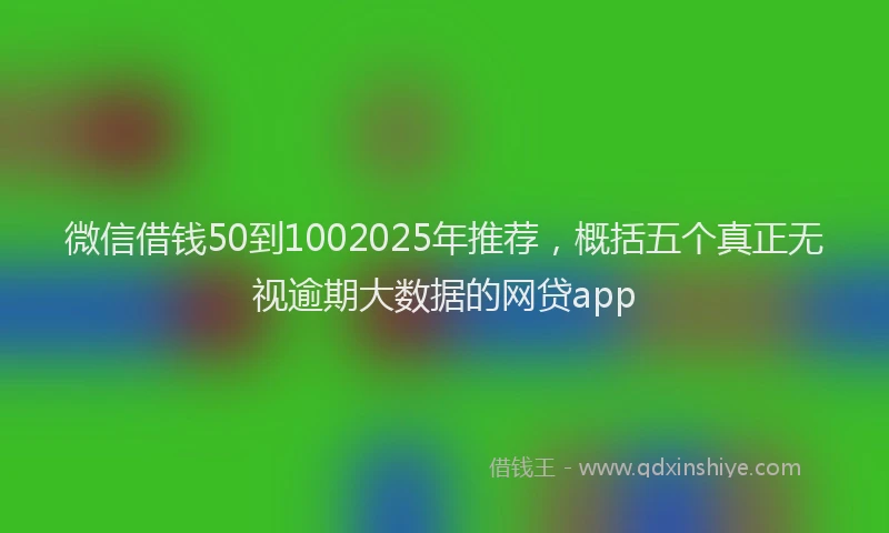 微信借钱50到1002025年推荐，概括五个真正无视逾期大数据的网贷app