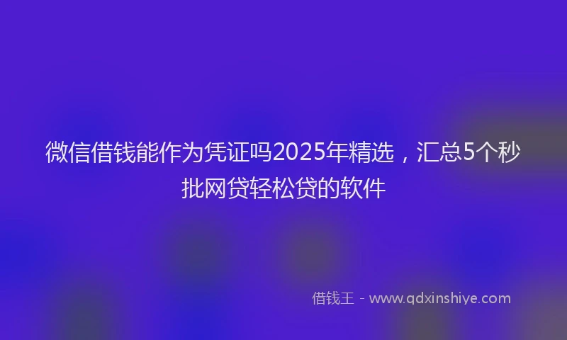 微信借钱能作为凭证吗2025年精选，汇总5个秒批网贷轻松贷的软件