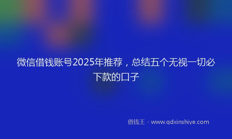 微信借钱账号2025年推荐，总结五个无视一切必下款的口子