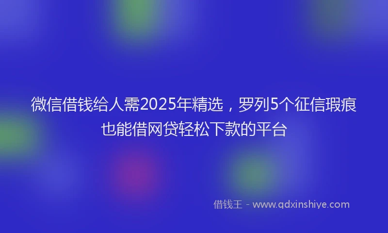 微信借钱给人需2025年精选，罗列5个征信瑕疵也能借网贷轻松下款的平台