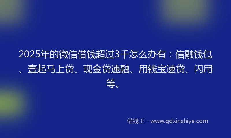 2025年的微信借钱超过3千怎么办有：信融钱包、壹起马上贷、现金贷速融、用钱宝速贷、闪用等。