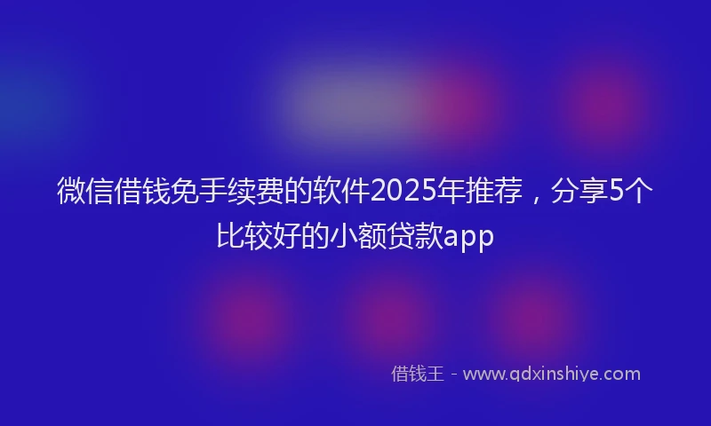 微信借钱免手续费的软件2025年推荐，分享5个比较好的小额贷款app