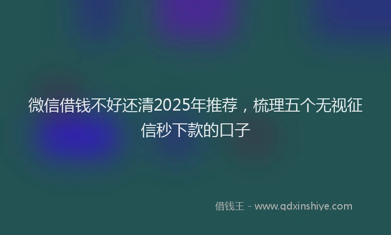 微信借钱不好还清2025年推荐，梳理五个无视征信秒下款的口子