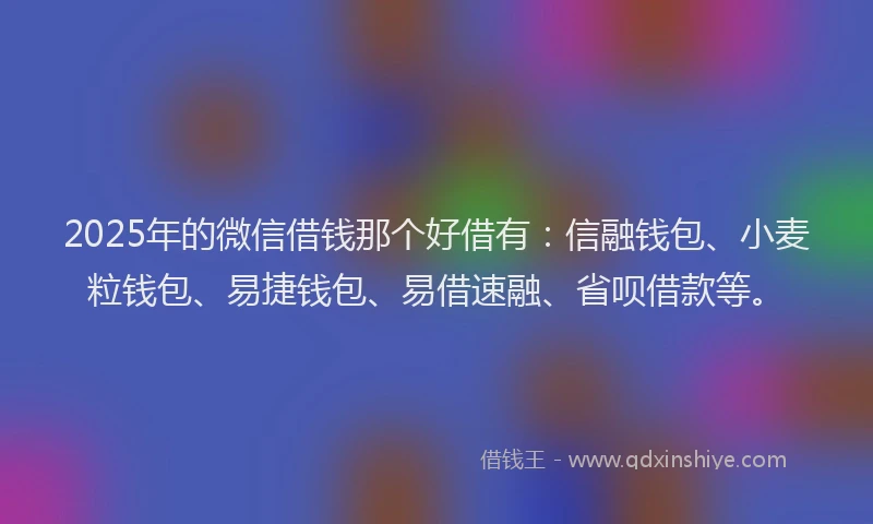 2025年的微信借钱那个好借有：信融钱包、小麦粒钱包、易捷钱包、易借速融、省呗借款等。