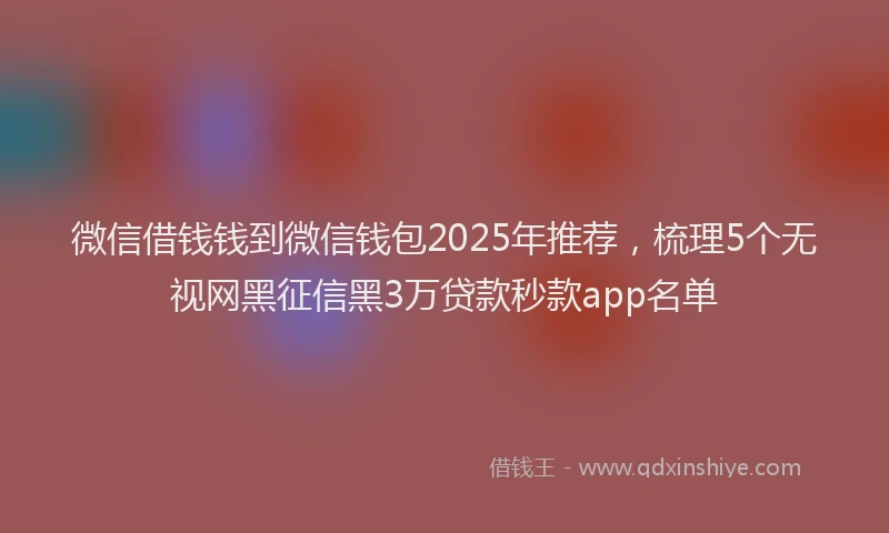 微信借钱钱到微信钱包2025年推荐，梳理5个无视网黑征信黑3万贷款秒款app名单