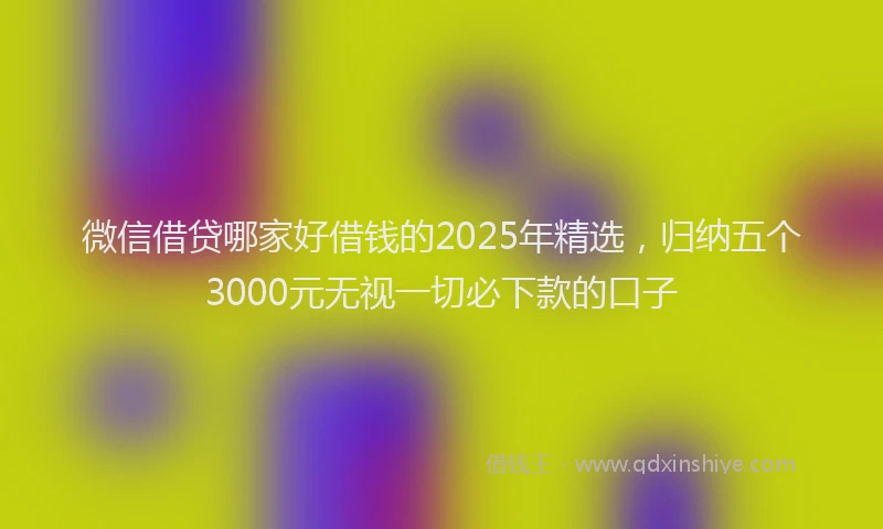微信借贷哪家好借钱的2025年精选，归纳五个3000元无视一切必下款的口子