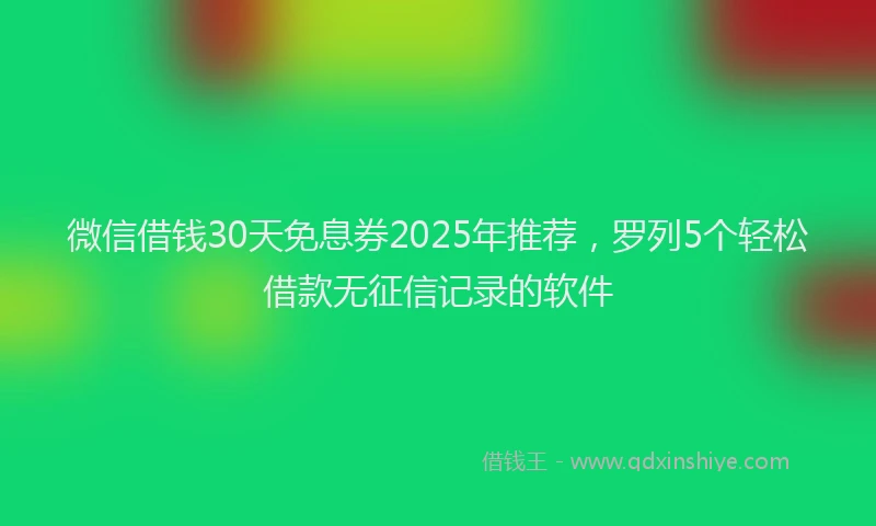 微信借钱30天免息券2025年推荐，罗列5个轻松借款无征信记录的软件