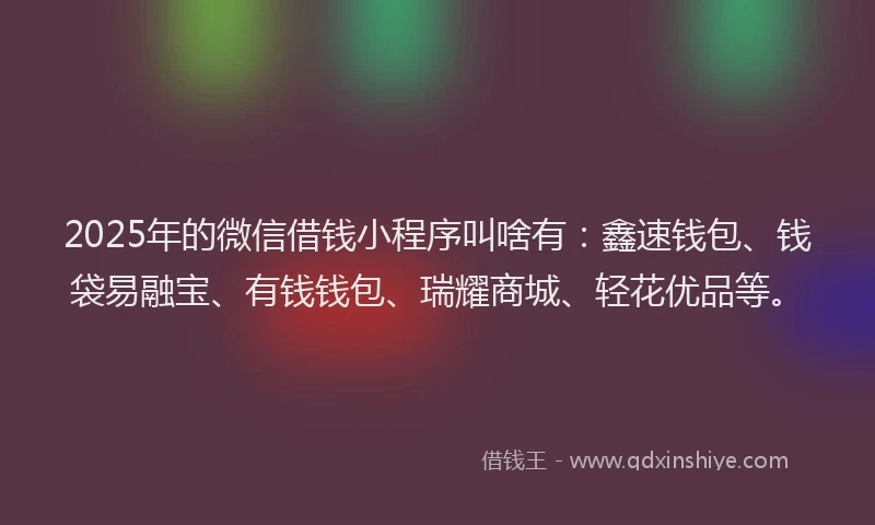 2025年的微信借钱小程序叫啥有：鑫速钱包、钱袋易融宝、有钱钱包、瑞耀商城、轻花优品等。