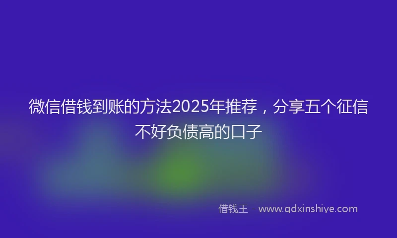 微信借钱到账的方法2025年推荐，分享五个征信不好负债高的口子