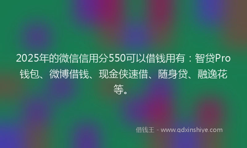 2025年的微信信用分550可以借钱用有：智贷Pro钱包、微博借钱、现金侠速借、随身贷、融逸花等。