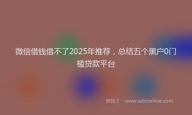 微信借钱借不了2025年推荐，总结五个黑户0门槛贷款平台