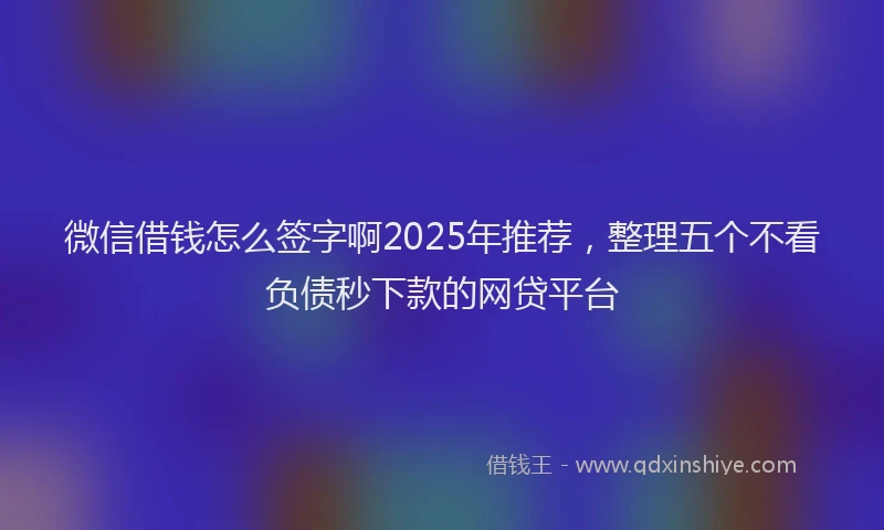微信借钱怎么签字啊2025年推荐，整理五个不看负债秒下款的网贷平台
