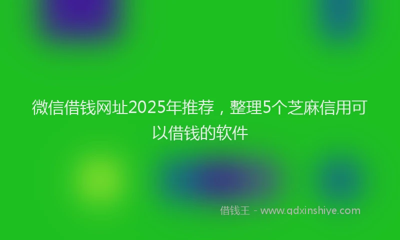 微信借钱网址2025年推荐，整理5个芝麻信用可以借钱的软件