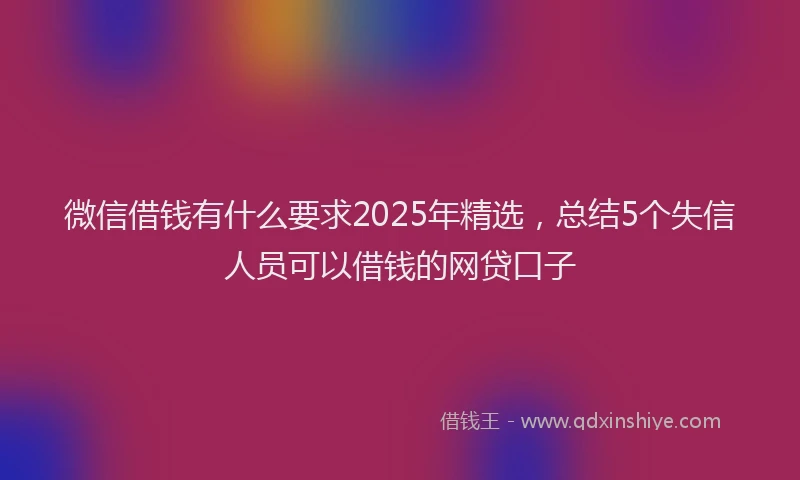 微信借钱有什么要求2025年精选，总结5个失信人员可以借钱的网贷口子