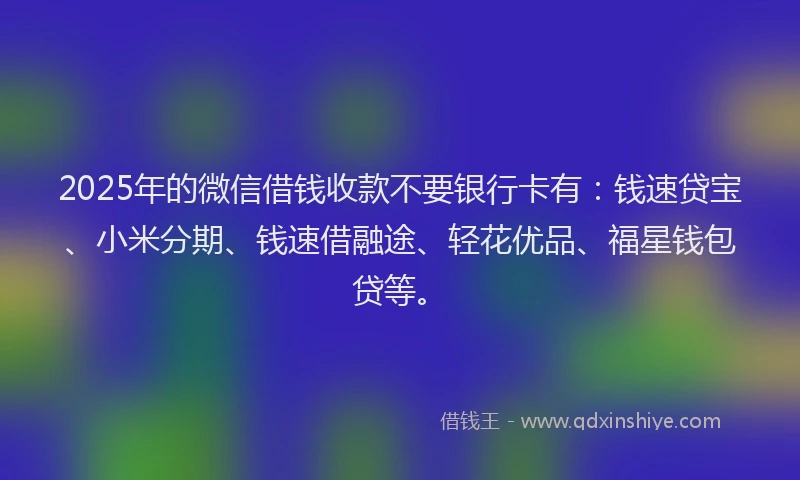 2025年的微信借钱收款不要银行卡有：钱速贷宝、小米分期、钱速借融途、轻花优品、福星钱包贷等。