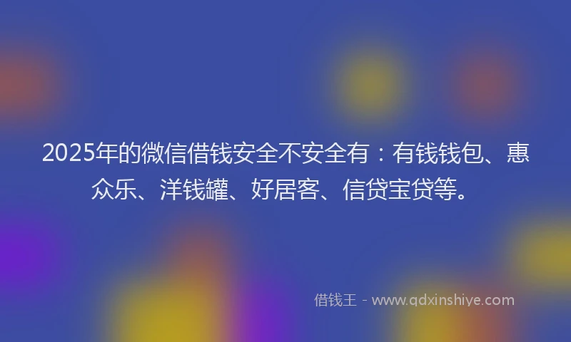 2025年的微信借钱安全不安全有：有钱钱包、惠众乐、洋钱罐、好居客、信贷宝贷等。