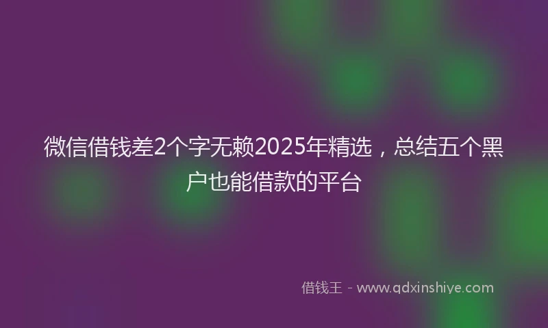 微信借钱差2个字无赖2025年精选，总结五个黑户也能借款的平台