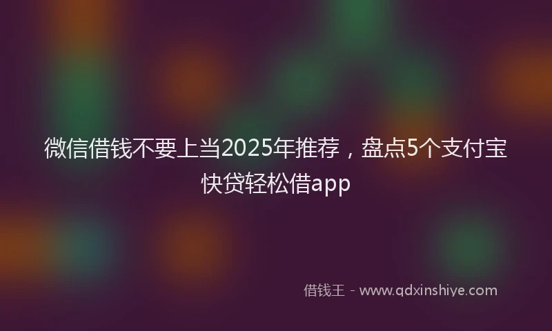 微信借钱不要上当2025年推荐，盘点5个支付宝快贷轻松借app
