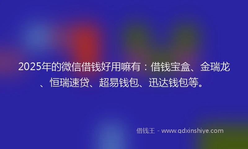 2025年的微信借钱好用嘛有：借钱宝盒、金瑞龙、恒瑞速贷、超易钱包、迅达钱包等。