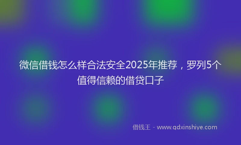 微信借钱怎么样合法安全2025年推荐，罗列5个值得信赖的借贷口子