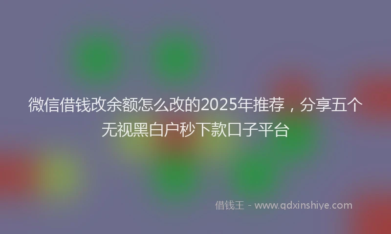 微信借钱改余额怎么改的2025年推荐，分享五个无视黑白户秒下款口子平台