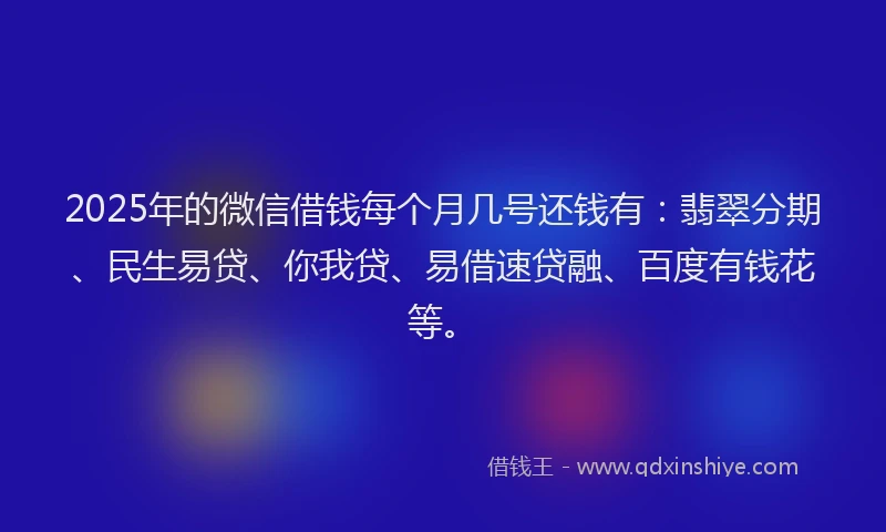 2025年的微信借钱每个月几号还钱有：翡翠分期、民生易贷、你我贷、易借速贷融、百度有钱花等。