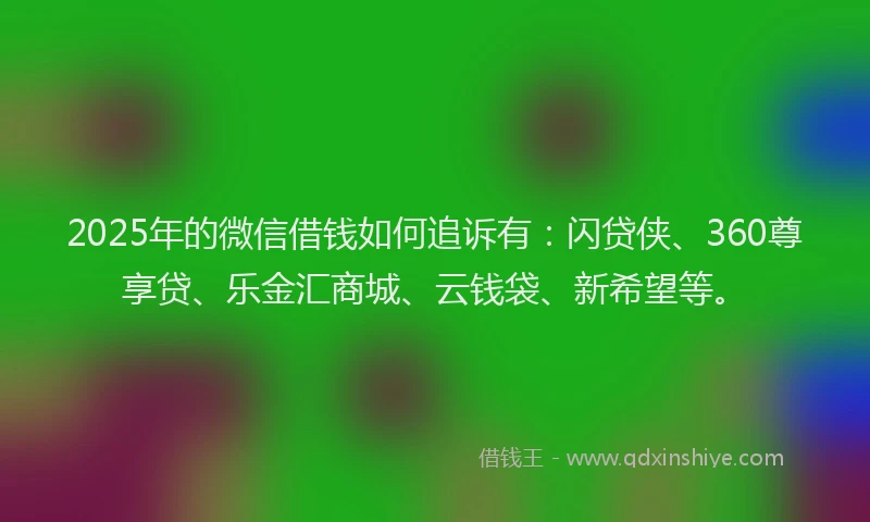 2025年的微信借钱如何追诉有：闪贷侠、360尊享贷、乐金汇商城、云钱袋、新希望等。