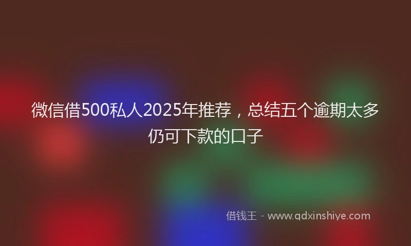 微信借500私人2025年推荐，总结五个逾期太多仍可下款的口子