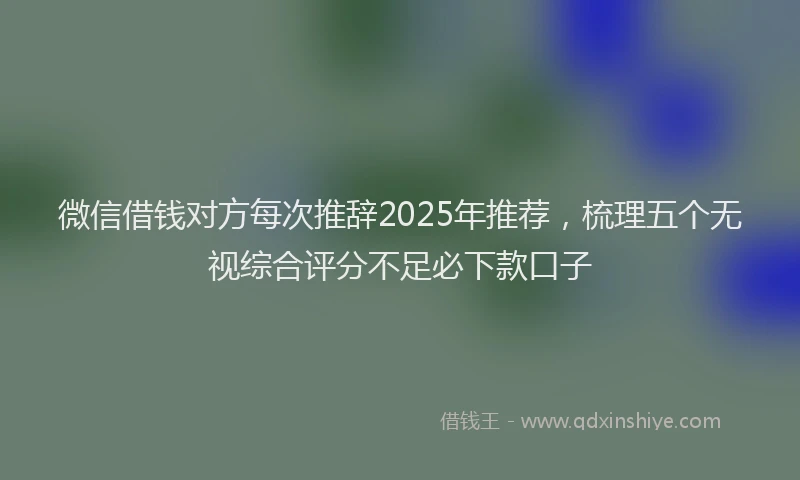 微信借钱对方每次推辞2025年推荐，梳理五个无视综合评分不足必下款口子