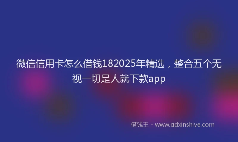 微信信用卡怎么借钱182025年精选，整合五个无视一切是人就下款app