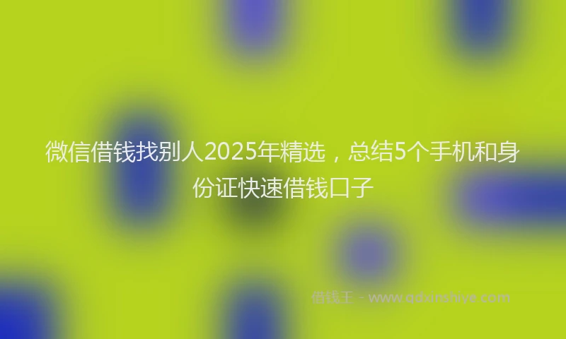 微信借钱找别人2025年精选，总结5个手机和身份证快速借钱口子