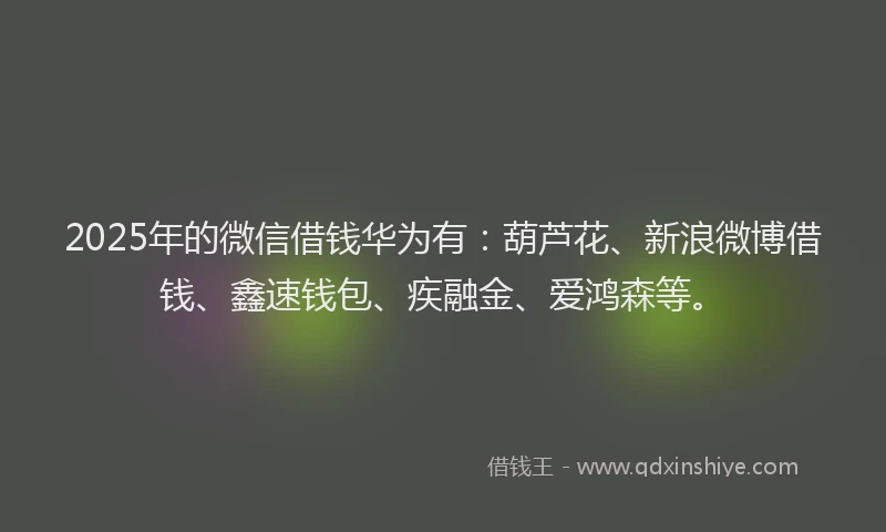 2025年的微信借钱华为有：葫芦花、新浪微博借钱、鑫速钱包、疾融金、爱鸿森等。