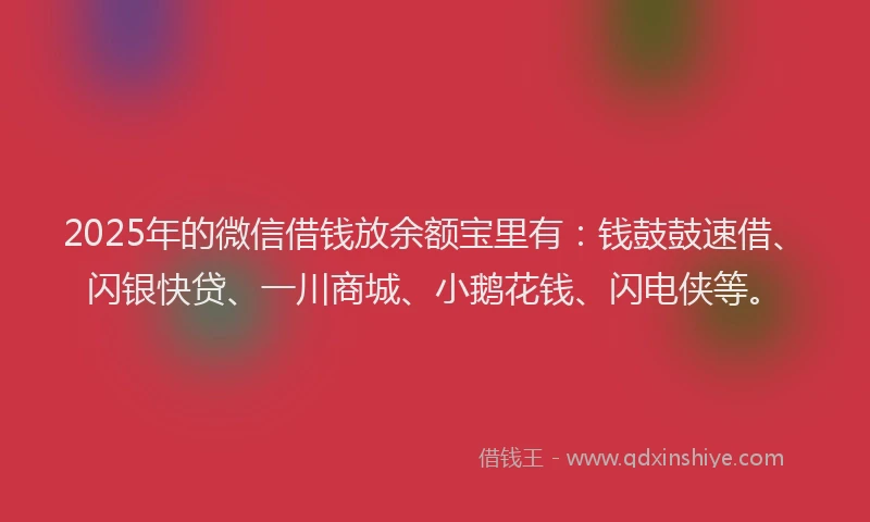 2025年的微信借钱放余额宝里有：钱鼓鼓速借、闪银快贷、一川商城、小鹅花钱、闪电侠等。