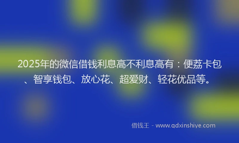 2025年的微信借钱利息高不利息高有：便荔卡包、智享钱包、放心花、超爱财、轻花优品等。